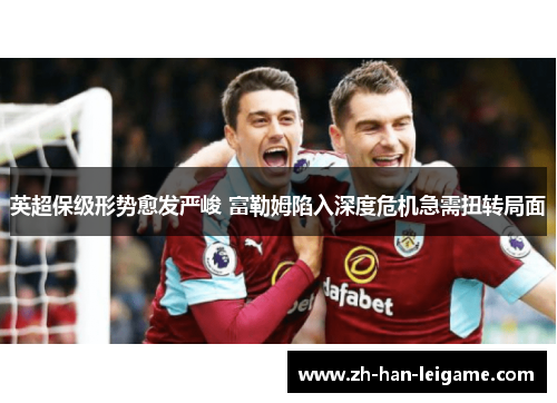 英超保级形势愈发严峻 富勒姆陷入深度危机急需扭转局面 英超保级形势愈发严峻 富勒姆陷入深度危机急需扭转局面