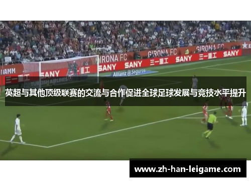 英超与其他顶级联赛的交流与合作促进全球足球发展与竞技水平提升 英超与其他顶级联赛的交流与合作促进全球足球发展与竞技水平提升