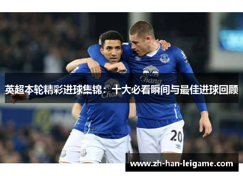 英超本轮精彩进球集锦:十大必看瞬间与最佳进球回顾 英超本轮精彩进球集锦:十大必看瞬间与最佳进球回顾