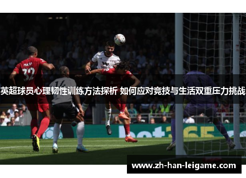 英超球员心理韧性训练方法探析 如何应对竞技与生活双重压力挑战 英超球员心理韧性训练方法探析 如何应对竞技与生活双重压力挑战