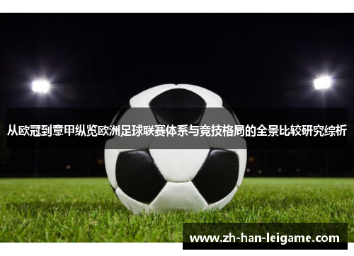 从欧冠到意甲纵览欧洲足球联赛体系与竞技格局的全景比较研究综析 从欧冠到意甲纵览欧洲足球联赛体系与竞技格局的全景比较研究综析
