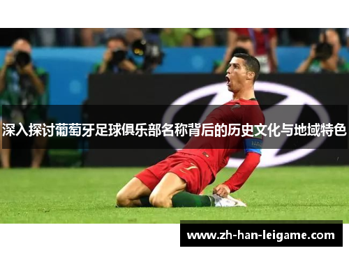 深入探讨葡萄牙足球俱乐部名称背后的历史文化与地域特色 深入探讨葡萄牙足球俱乐部名称背后的历史文化与地域特色