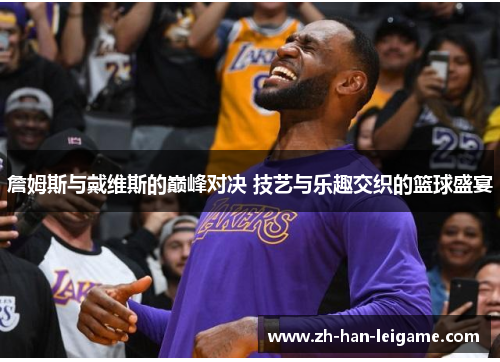 詹姆斯与戴维斯的巅峰对决 技艺与乐趣交织的篮球盛宴 詹姆斯与戴维斯的巅峰对决 技艺与乐趣交织的篮球盛宴