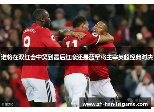 谁将在双红会中笑到最后红魔还是蓝军将主宰英超经典对决 谁将在双红会中笑到最后红魔还是蓝军将主宰英超经典对决