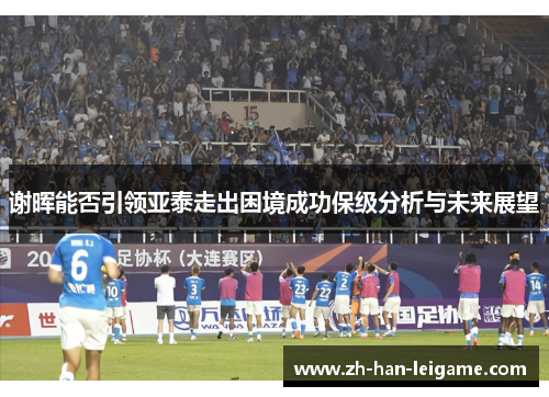 谢晖能否引领亚泰走出困境成功保级分析与未来展望