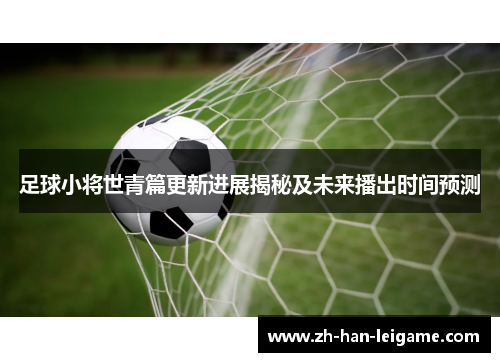 足球小将世青篇更新进展揭秘及未来播出时间预测 足球小将世青篇更新进展揭秘及未来播出时间预测