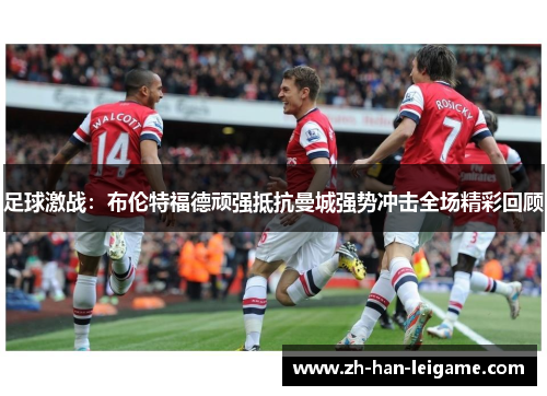 足球激战:布伦特福德顽强抵抗曼城强势冲击全场精彩回顾 足球激战:布伦特福德顽强抵抗曼城强势冲击全场精彩回顾