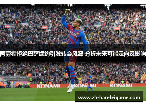 阿劳霍拒绝巴萨续约引发转会风波 分析未来可能走向及影响 阿劳霍拒绝巴萨续约引发转会风波 分析未来可能走向及影响