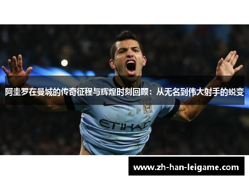 阿圭罗在曼城的传奇征程与辉煌时刻回顾：从无名到伟大射手的蜕变