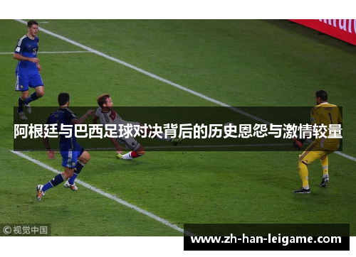 阿根廷与巴西足球对决背后的历史恩怨与激情较量