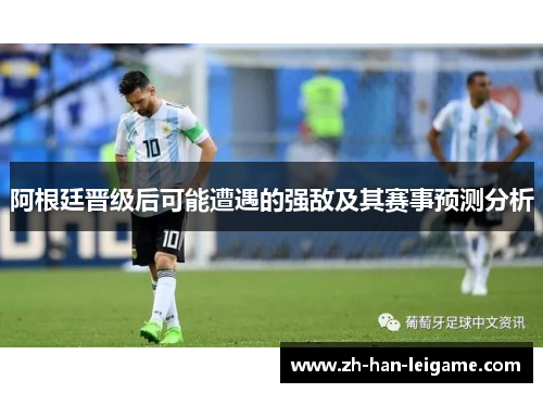 阿根廷晋级后可能遭遇的强敌及其赛事预测分析 阿根廷晋级后可能遭遇的强敌及其赛事预测分析
