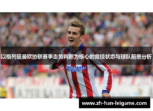 以格列兹曼欧协联赛季走势判断为核心的竞技状态与球队前景分析