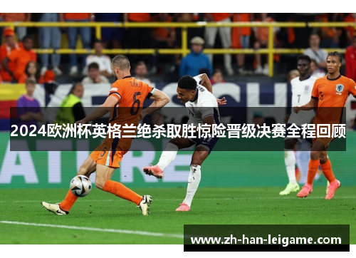 2024欧洲杯英格兰绝杀取胜惊险晋级决赛全程回顾