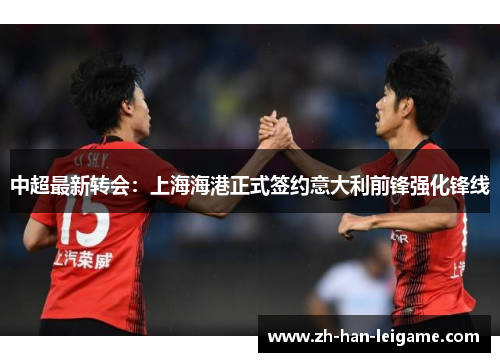 中超最新转会：上海海港正式签约意大利前锋强化锋线