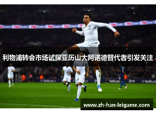 利物浦转会市场试探亚历山大阿诺德替代者引发关注