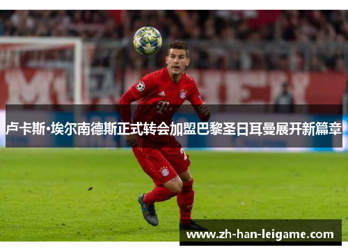 卢卡斯·埃尔南德斯正式转会加盟巴黎圣日耳曼展开新篇章