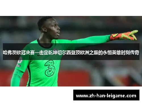 哈弗茨欧冠决赛一击定乾坤切尔西登顶欧洲之巅的永恒英雄时刻传奇