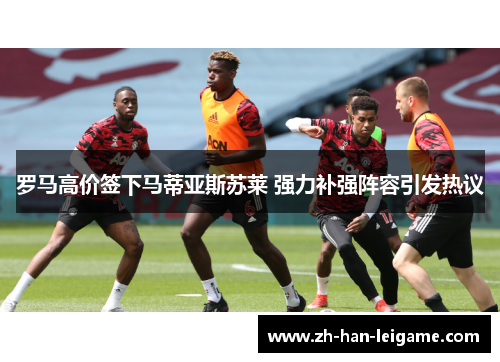 罗马高价签下马蒂亚斯苏莱 强力补强阵容引发热议