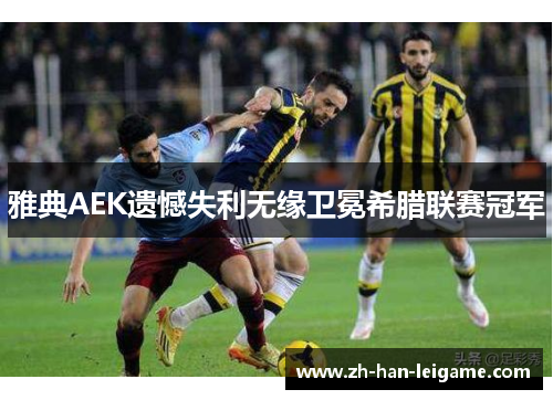 雅典AEK遗憾失利无缘卫冕希腊联赛冠军