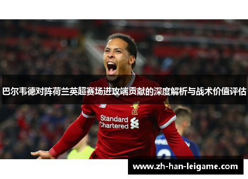 巴尔韦德对阵荷兰英超赛场进攻端贡献的深度解析与战术价值评估 巴尔韦德对阵荷兰英超赛场进攻端贡献的深度解析与战术价值评估