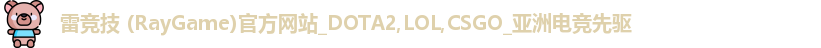 雷竞技 (RayGame)官方网站_DOTA2,LOL,CSGO_亚洲电竞先驱
